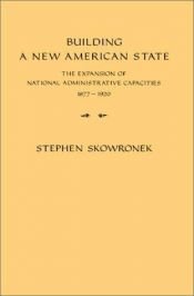 book cover of Building a new American state : the expansion of national administrative capacities, 1877-1920 by Stephen Skowronek