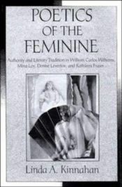 book cover of Poetics of the Feminine: Authority and Literary Tradition in William Carlos Williams, Mina Loy, Denise Levertov, and Kat by Linda A. Kinnahan