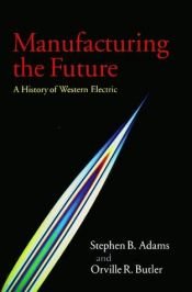 book cover of Manufacturing the Future : A History of Western Electric by Orville R. Butler|Stephen B. Adams