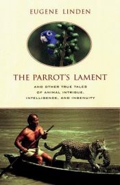 book cover of The Parrot's Lament : And Other True Tales of Animal Intrigue, Intelligence, and Ingenuity by Eugene Linden