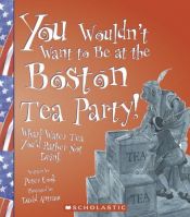 book cover of You Wouldn't Want to Be at the Boston Tea Party: Wharf Water Tea, You'd Rather Not Drink (You Wouldn't Want to) by Peter Cook