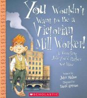 book cover of You Wouldn't Want to Be a Victorian Mill Worker!: A Grueling Job You'd Rather Not Have (You Wouldn't Want to...) by John Malam