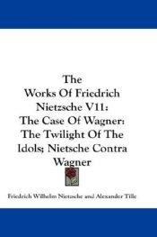 book cover of The Works Of Friedrich Nietzsche V11: The Case Of Wagner: The Twilight Of The Idols; Nietsche Contra Wagner by פרידריך ניטשה