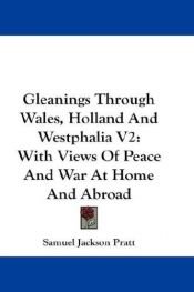 book cover of Gleanings through Wales, Holland and Westphalia, with views of peace and war at home and abroad. To which is added Humanity; or The rights of nature. A poem, revised and corrected by Samuel Jackson Pratt