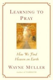 book cover of Learning to Pray: How We Find Heaven on Earth by Wayne Muller