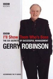 book cover of I'll Show Them Who's Boss! The Six Secrets of Successful Management by Gerry Robinson