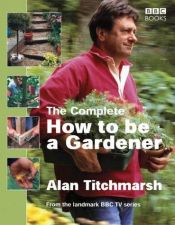 book cover of The Complete How To Be A Gardener by Alan Titchmarsh