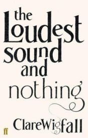 book cover of The Loudest Sound and Nothing by Clare Wigfall