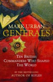 book cover of Generals : ten British commanders who shaped the world by Mark Urban