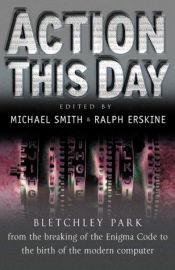 book cover of Action this day : Bletchley Park from the breaking of the Enigma code to the birth of the modern computer by Michael Smith