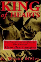 book cover of King of Hearts: The True Story of the Maverick Who Pioneered Open Heart Surgery by G. Wayne Miller