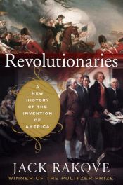 book cover of Revolutionaries : A New History of the Invention of America by Jack N. Rakove