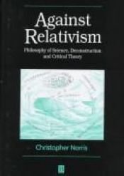 book cover of Against relativism : philosophy of science, deconstruction, and critical theory by Christopher Norris