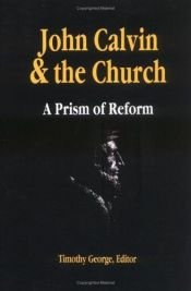 book cover of John Calvin and the Church: A Prism of Reform by Timothy George