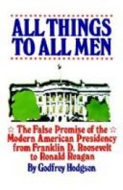 book cover of All things to all men: The false promise of the modern American presidency by Godfrey Hodgson