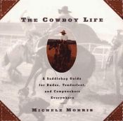 book cover of The cowboy life : a saddlebag guide for dudes, tenderfeet, and cowpunchers everywhere by Michele Morris