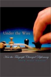 book cover of Under the Wire: How the Telegraph Changed Diplomacy by David Paull Nickles