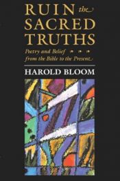 book cover of Ruin the Sacred Truths: Poetry and Belief from the Bible to the Present (The Charles Eliot Norton Lectures) by Harold Bloom