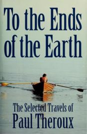 book cover of To the Ends of the Earth : The Selected Travels of Paul Theroux by Пол Теру