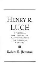 book cover of Henry R. Luce A Political Portrait of the Man Who Created the American Century by Robert Edwin Herzstein