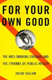 book cover of For Your Own Good: The Anti-Smoking Crusade and the Tyranny of Public Health by Jacob Sullum