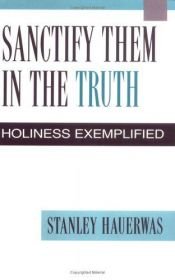 book cover of Sanctify them in the truth : holiness exemplified by Stanley Hauerwas