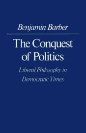 book cover of The conquest of politics : liberal philosophy in democratic times by Benjamin Barber