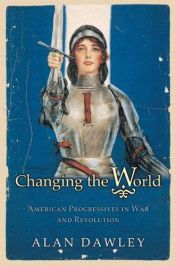 book cover of Changing the World : American Progressives in War and Revolution by Alan Dawley