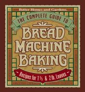 book cover of Better Homes and Gardens The Complete Guide to Bread Machine Baking: Recipes for 1 1 by Better Homes and Gardens