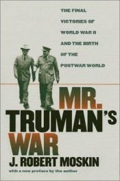 book cover of Mr. Truman's War: The Final Victories of World War II and the Birth of the Postwar World by J. Robert Moskin