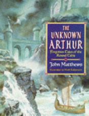 book cover of The Unknown Arthur: Forgotten Tales of the Round Table by John Matthews