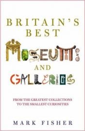 book cover of Britain's best museums and galleries by Mark Fisher