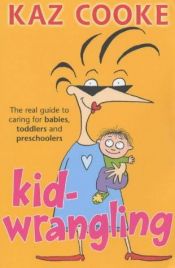 book cover of Kid Wrangling: Real Guide to Caring for Babies, Toddlers, and Preschoolers by Kaz Cooke