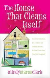 book cover of The House That Cleans Itself: Creative Solutions for a Clean and Orderly House in Less Time Than You Can Imagine by Mindy Starns Clark