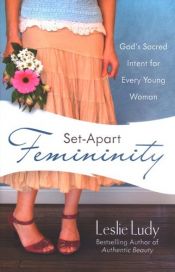 book cover of Set-Apart Femininity: God's Sacred Intent for Every Young Woman by Leslie Ludy