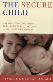 book cover of The Secure Child: Helping Our Children Feel Safe And Confident In A Changing World by Stanley Greenspan