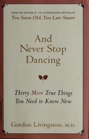 book cover of And Never Stop Dancing: Thirty More True Things You Need to Know Now by Gordon Livingston M.D.
