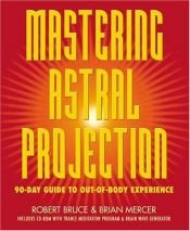 book cover of Mastering Astral Projection: 90-Day Guide to Out-of-Body Experience by Robert Bruce