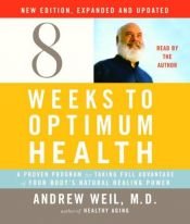 book cover of Eight Weeks to Optimum Health, New Edition, Updated and Expanded: A Proven Program for Taking Full Advantage of Your Body's Natural Healing Power by Andrew Weil
