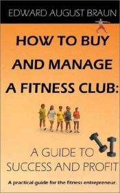 book cover of How To Buy and Manage a Fitness Club: A Guide to Success and Profit by Edward August Braun