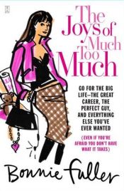 book cover of The joys of much too much : go for the big life--the great career, the perfect guy, and everything else you've ever wanted (even if you're afraid you don't have what it takes) by Bonnie Fuller