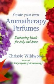 book cover of Create Your Own Aromatherapy Perfumes: Enchanting Blends for Body and Home by Chrissie Wildwood