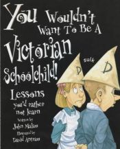 book cover of You Wouldn't Want to be a Victorian Schoolchild: Lessons You'd Rather Not Learn by John Malam