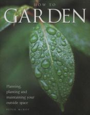 book cover of How to garden : planning, planting and maintaining your garden by Peter McHoy