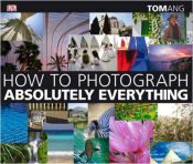 book cover of How to Photograph Absolutely Everything by DK Publishing