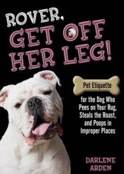 book cover of Rover, Get off Her Leg!: Pet Etiquette for the Dog Who Pees on Your Rug, Steals the Pot Roast and Poops in Improper Plac by Darlene Arden