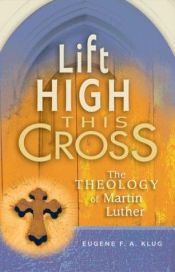 book cover of Lift High This Cross: The Theology of Martin Luther by Eugene F. A. Klug