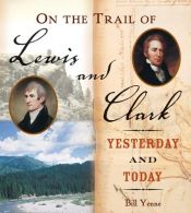 book cover of On the trail of Lewis and Clark : yesterday and today by Bill Yenne