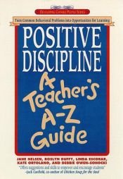 book cover of Positive Discipline: A Teacher's A-Z Guide: Turn Common Behavioral Problems into Opportunities for Learning (Positive Discipline) by Jane Nelsen Ed.D.
