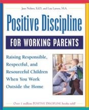 book cover of Positive Discipline for Working Parents: Raising Responsible, Respectful, and Resourceful Children When You Work Outside by Jane Nelsen Ed.D.